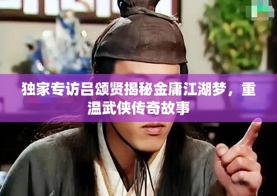 獨家專訪呂頌賢揭秘金庸江湖夢，重溫武俠傳奇故事