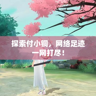 探索付小銅，網(wǎng)絡(luò)足跡一網(wǎng)打盡！
