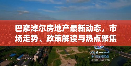 巴彥淖爾房地產(chǎn)最新動態(tài)，市場走勢、政策解讀與熱點聚焦