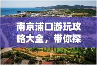南京浦口游玩攻略大全，帶你探索魅力之旅！