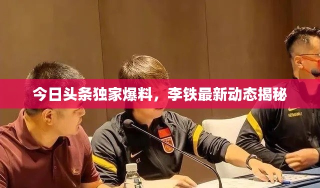 今日頭條獨家爆料，李鐵最新動態(tài)揭秘