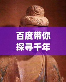 百度帶你探尋千年石窟藝術(shù)瑰寶，歷史與文化的璀璨交匯
