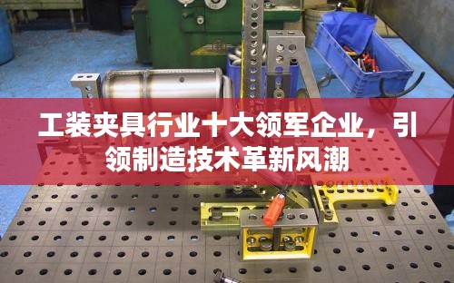 工裝夾具行業(yè)十大領(lǐng)軍企業(yè)，引領(lǐng)制造技術(shù)革新風(fēng)潮